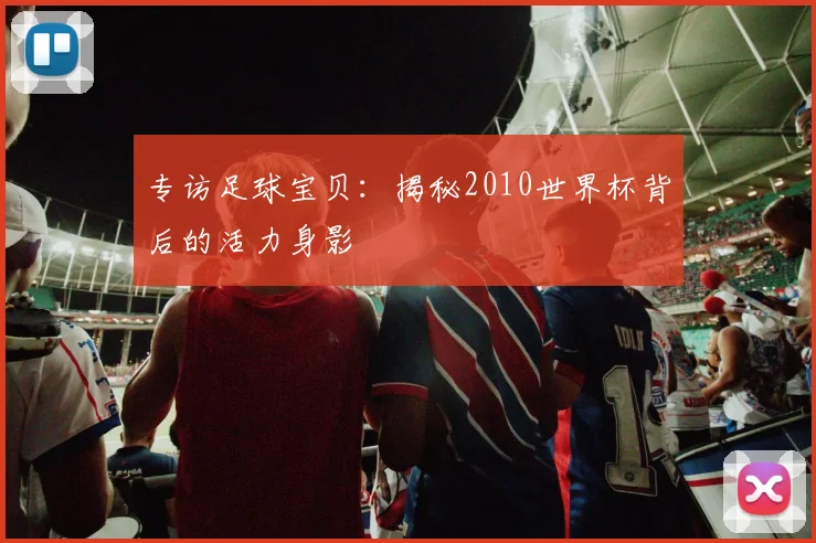 专访足球宝贝:揭秘2010世界杯背后的活力身影