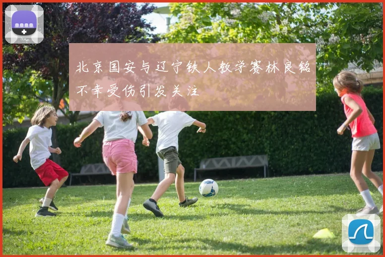 北京国安与辽宁铁人教学赛林良铭不幸受伤引发关注