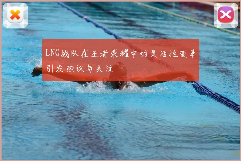 LNG战队在王者荣耀中的灵活性变革引发热议与关注