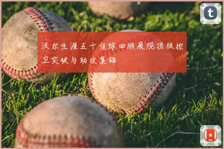 沃尔生涯五十佳球回顾展现顶级控卫突破与助攻集锦
