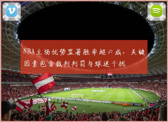 NBA主场优势显著胜率超六成，关键因素包含裁判判罚与球迷干扰