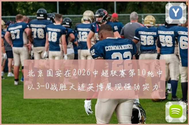 北京国安在2026中超联赛第10轮中以3-0战胜大连英博展现强劲实力