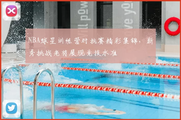 NBA球星训练营对抗赛精彩集锦，新秀挑战老将展现竞技水准