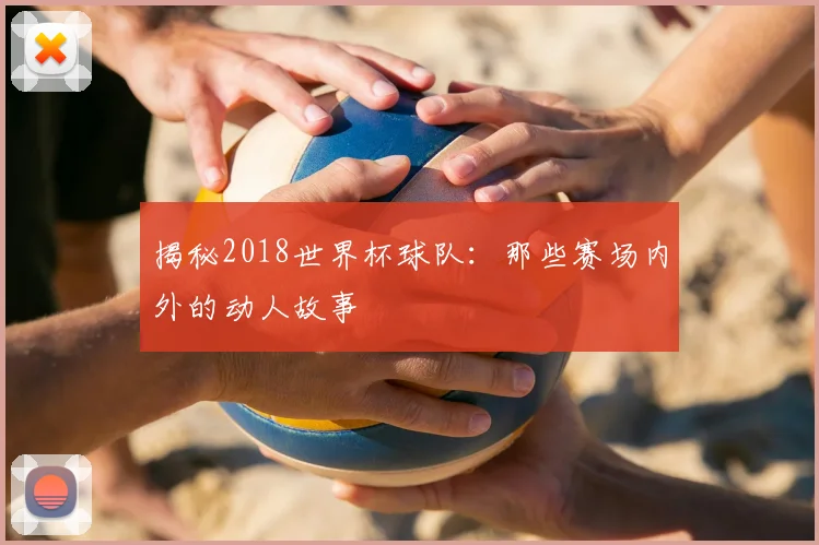 揭秘2018世界杯球队:那些赛场内外的动人故事