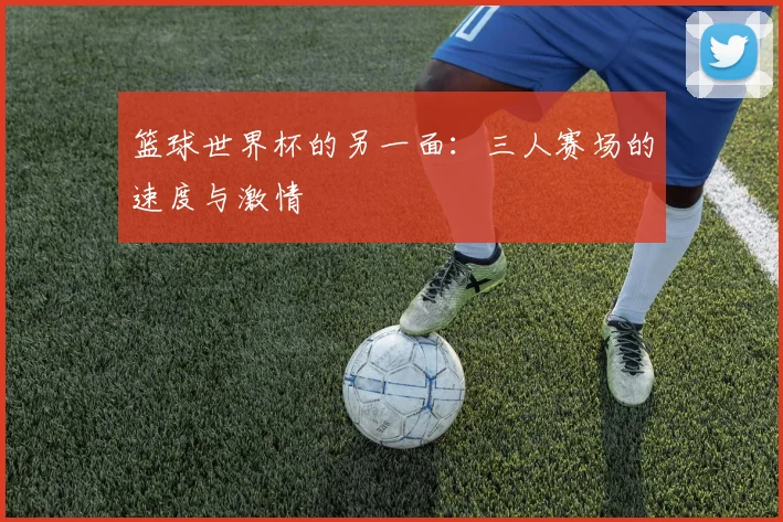 篮球世界杯的另一面:三人赛场的速度与激情