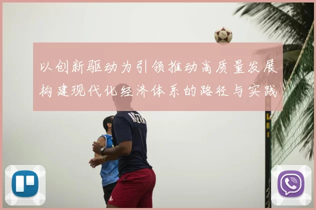 以创新驱动为引领推动高质量发展构建现代化经济体系的路径与实践