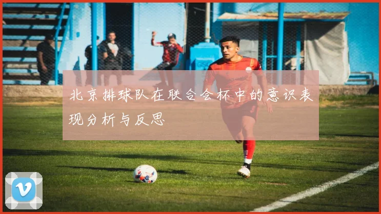 北京排球队在联合会杯中的意识表现分析与反思