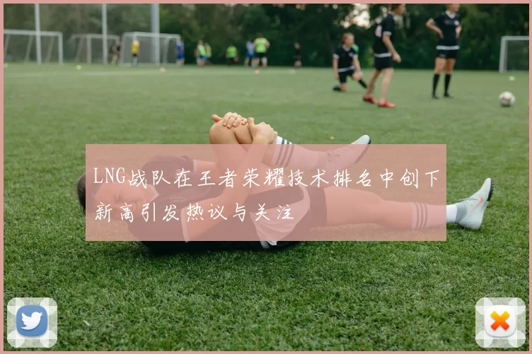 LNG战队在王者荣耀技术排名中创下新高引发热议与关注