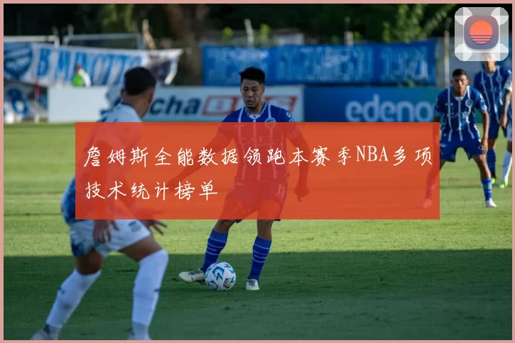 詹姆斯全能数据领跑本赛季NBA多项技术统计榜单