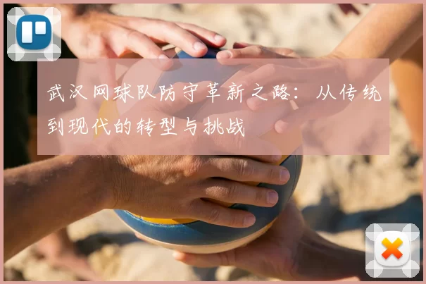 武汉网球队防守革新之路：从传统到现代的转型与挑战