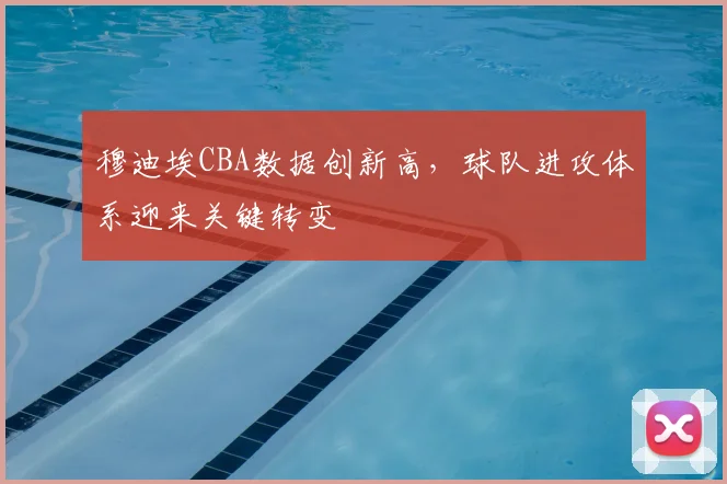 穆迪埃CBA数据创新高，球队进攻体系迎来关键转变