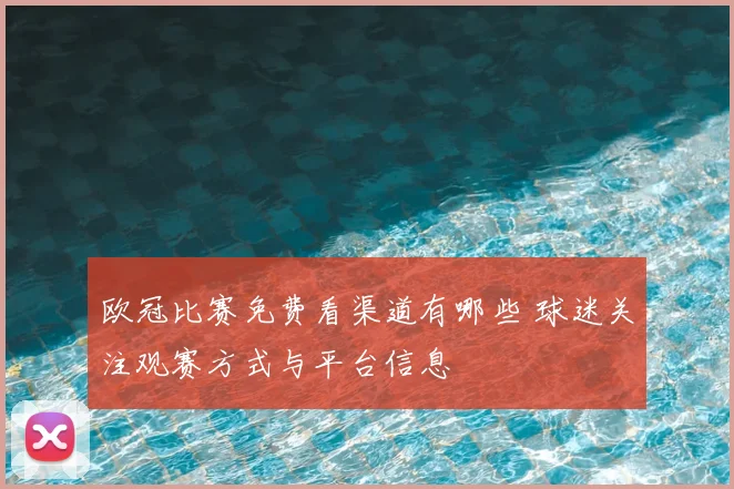 欧冠比赛免费看渠道有哪些 球迷关注观赛方式与平台信息