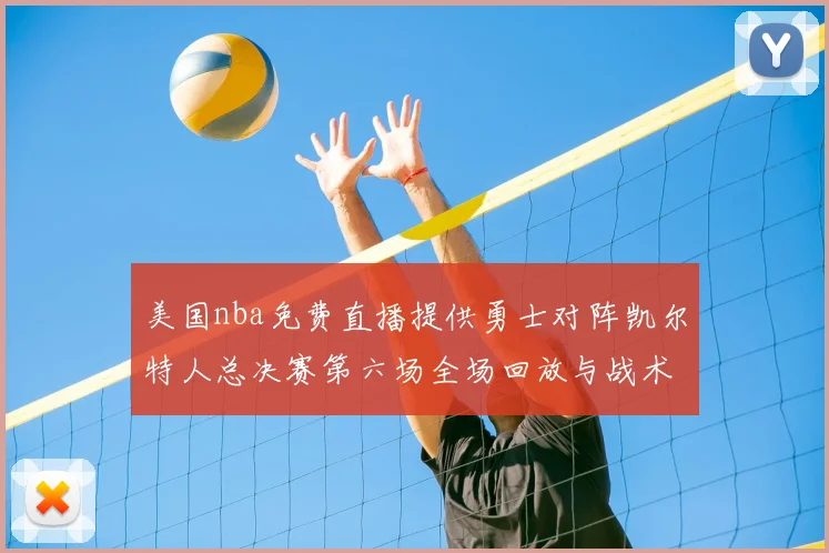 美国nba免费直播提供勇士对阵凯尔特人总决赛第六场全场回放与战术解析