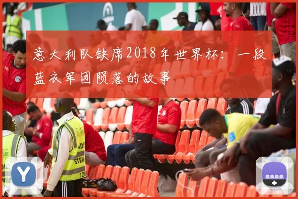 意大利队缺席2018年世界杯：一段蓝衣军团陨落的故事
