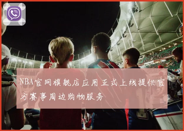 NBA官网旗舰店应用正式上线提供官方赛事周边购物服务