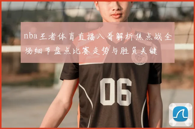 nba王者体育直播八哥解析焦点战全场细节盘点比赛走势与胜负关键