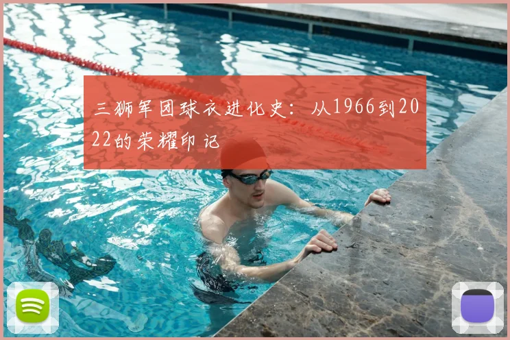三狮军团球衣进化史：从1966到2022的荣耀印记