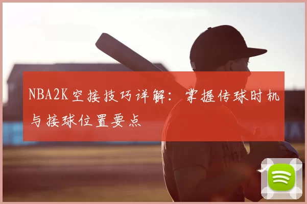 NBA2K空接技巧详解：掌握传球时机与接球位置要点