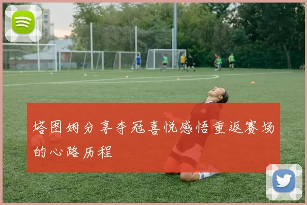 塔图姆分享夺冠喜悦感悟重返赛场的心路历程