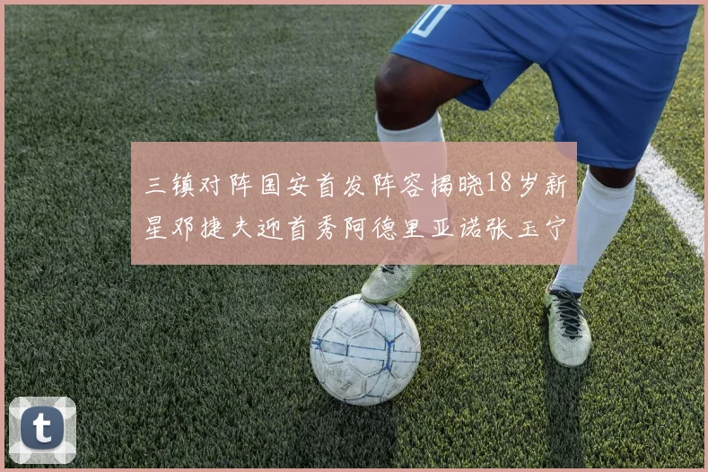 三镇对阵国安首发阵容揭晓18岁新星邓捷夫迎首秀阿德里亚诺张玉宁领衔出战
