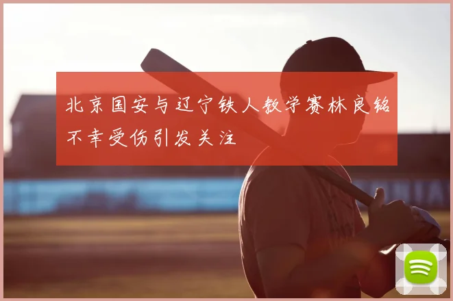 北京国安与辽宁铁人教学赛林良铭不幸受伤引发关注