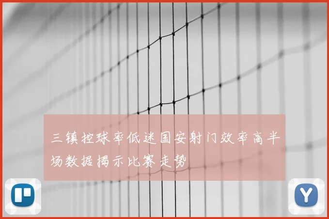 三镇控球率低迷国安射门效率高半场数据揭示比赛走势
