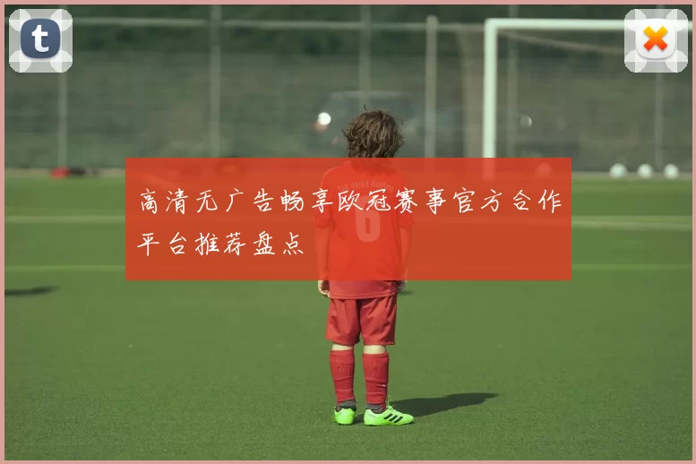 高清无广告畅享欧冠赛事官方合作平台推荐盘点