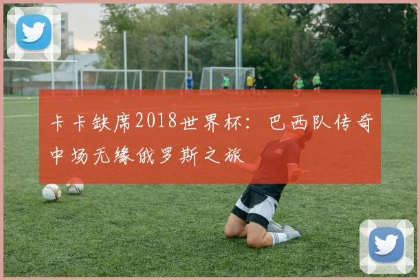 卡卡缺席2018世界杯:巴西队传奇中场无缘俄罗斯之旅