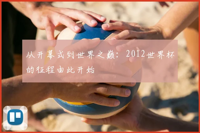 从开幕式到世界之巅:2012世界杯的征程由此开始