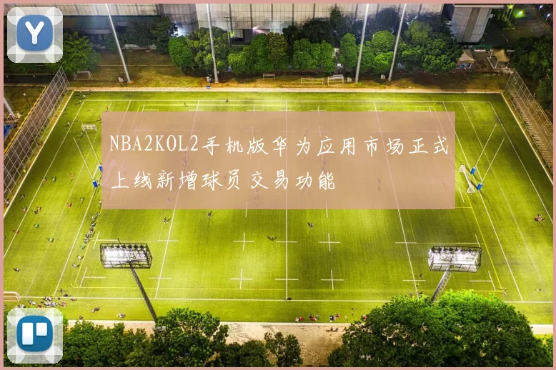 NBA2KOL2手机版华为应用市场正式上线新增球员交易功能