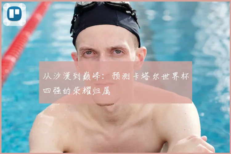 从沙漠到巅峰：预测卡塔尔世界杯四强的荣耀归属