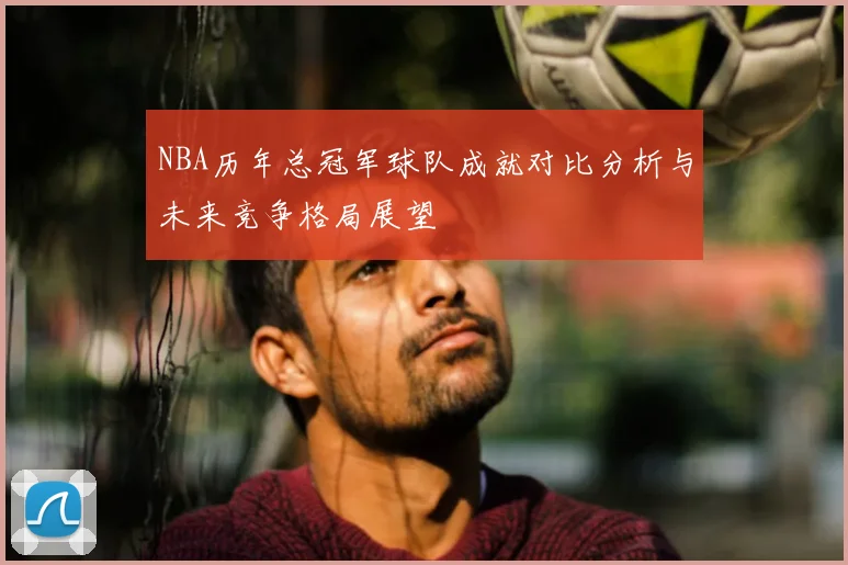 NBA历年总冠军球队成就对比分析与未来竞争格局展望