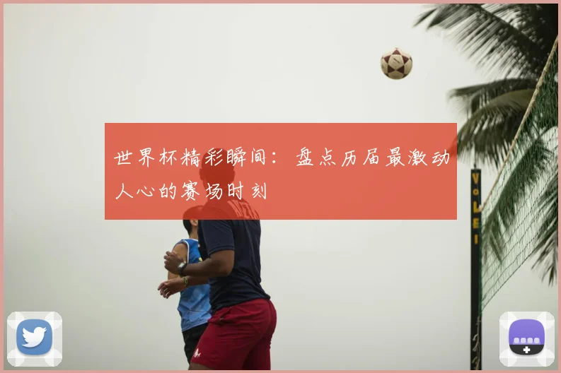 世界杯精彩瞬间:盘点历届最激动人心的赛场时刻