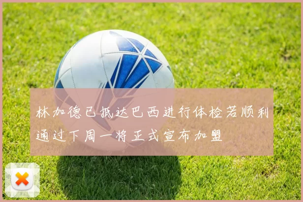 林加德已抵达巴西进行体检若顺利通过下周一将正式宣布加盟