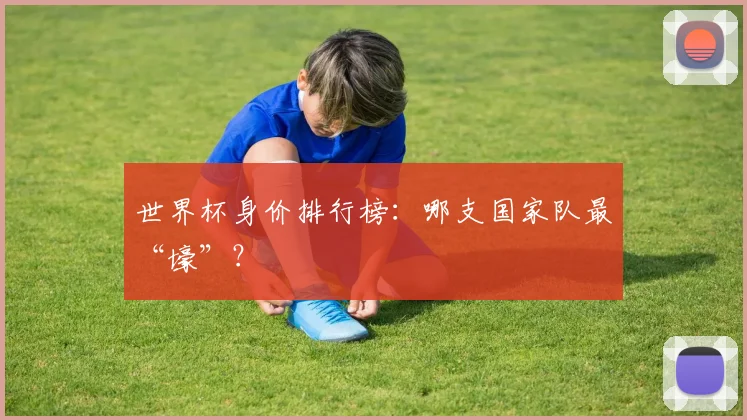 世界杯身价排行榜:哪支国家队最“壕”?