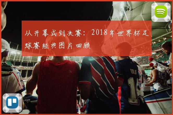 从开幕式到决赛:2018年世界杯足球赛经典图片回顾
