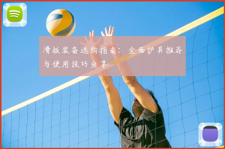 滑板装备选购指南:全面护具推荐与使用技巧分享