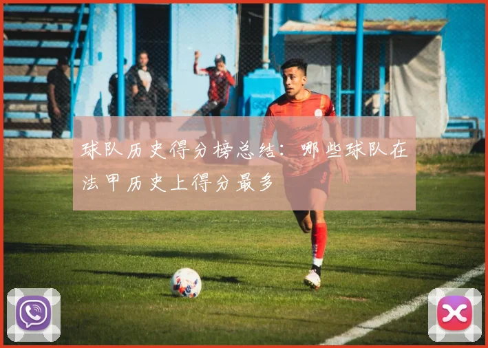 球队历史得分榜总结：哪些球队在法甲历史上得分最多