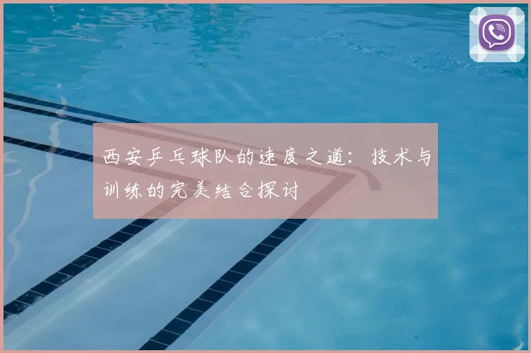 西安乒乓球队的速度之道：技术与训练的完美结合探讨