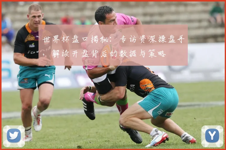 世界杯盘口揭秘：专访资深操盘手，解读开盘背后的数据与策略