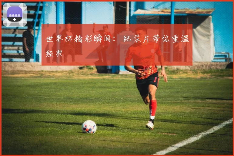 世界杯精彩瞬间：纪录片带你重温经典