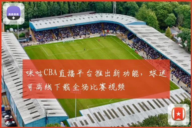 咪咕CBA直播平台推出新功能，球迷可离线下载全场比赛视频