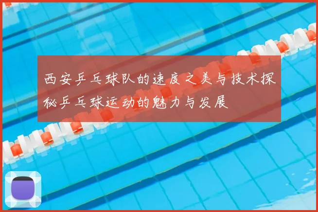 西安乒乓球队的速度之美与技术探秘乒乓球运动的魅力与发展