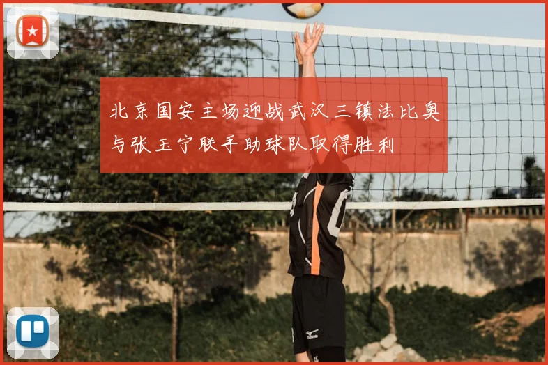 北京国安主场迎战武汉三镇法比奥与张玉宁联手助球队取得胜利