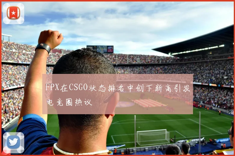 FPX在CSGO状态排名中创下新高引发电竞圈热议