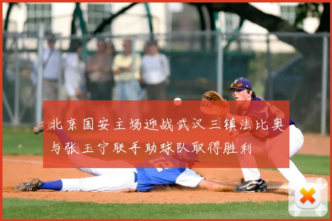 北京国安主场迎战武汉三镇法比奥与张玉宁联手助球队取得胜利