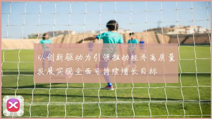 以创新驱动为引领推动经济高质量发展实现全面可持续增长目标