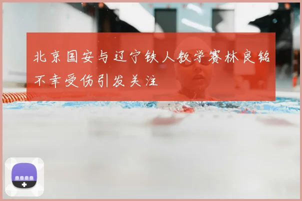 北京国安与辽宁铁人教学赛林良铭不幸受伤引发关注