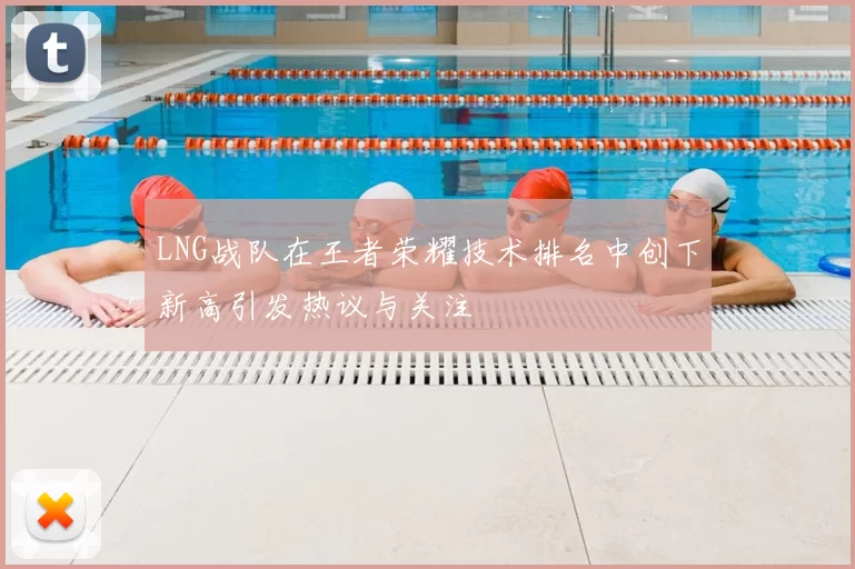 LNG战队在王者荣耀技术排名中创下新高引发热议与关注