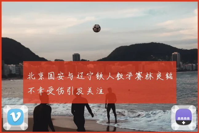 北京国安与辽宁铁人教学赛林良铭不幸受伤引发关注